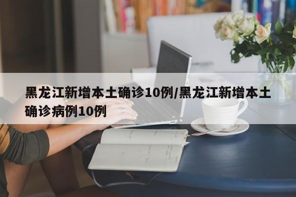 黑龙江新增本土确诊10例/黑龙江新增本土确诊病例10例