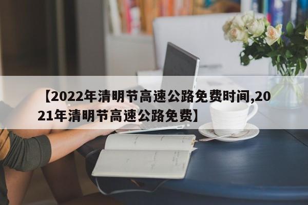 【2022年清明节高速公路免费时间,2021年清明节高速公路免费】