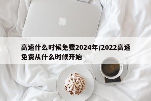 高速什么时候免费2024年/2022高速免费从什么时候开始