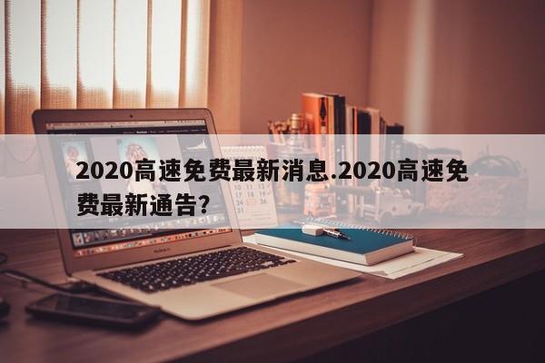 2020高速免费最新消息.2020高速免费最新通告?
