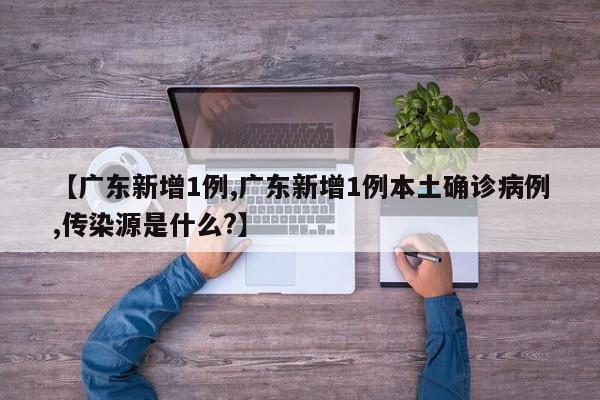 【广东新增1例,广东新增1例本土确诊病例,传染源是什么?】