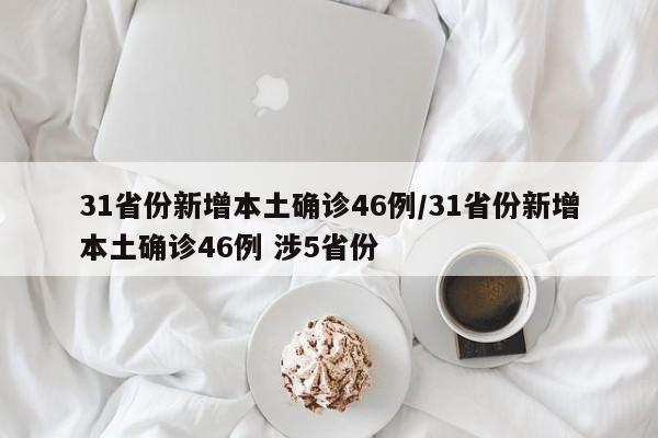 31省份新增本土确诊46例/31省份新增本土确诊46例 涉5省份