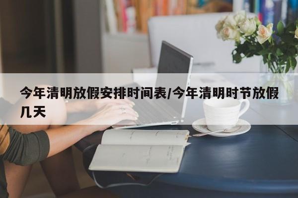 今年清明放假安排时间表/今年清明时节放假几天