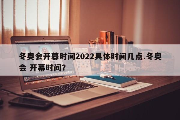 冬奥会开幕时间2022具体时间几点.冬奥会 开幕时间?