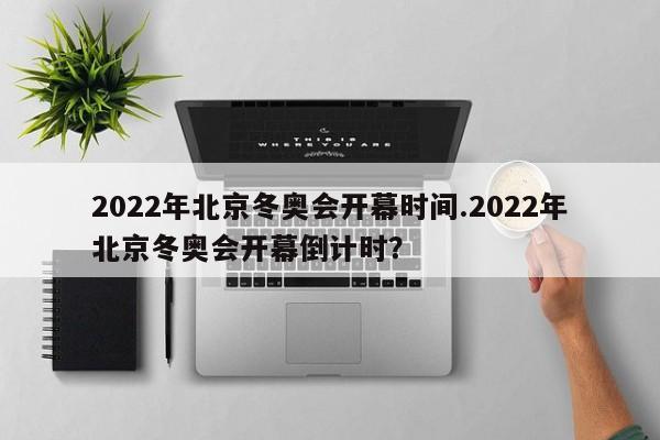 2022年北京冬奥会开幕时间.2022年北京冬奥会开幕倒计时?