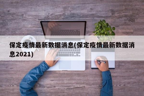 保定疫情最新数据消息(保定疫情最新数据消息2021)