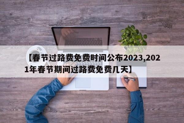 【春节过路费免费时间公布2023,2021年春节期间过路费免费几天】