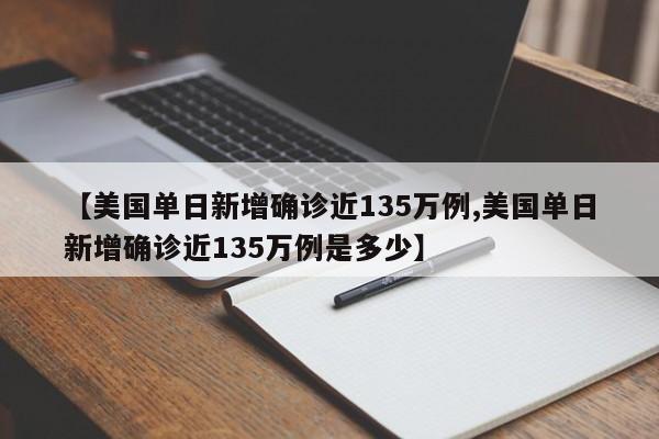 【美国单日新增确诊近135万例,美国单日新增确诊近135万例是多少】