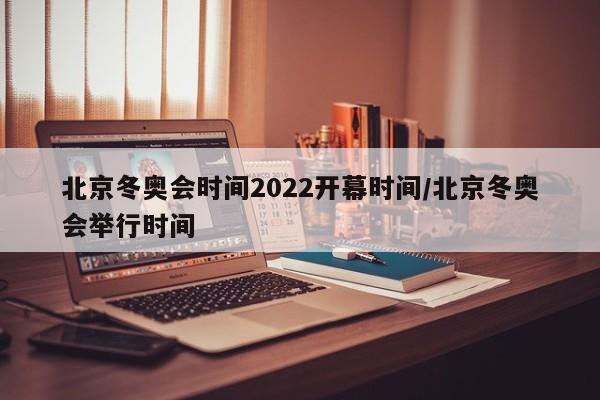 北京冬奥会时间2022开幕时间/北京冬奥会举行时间