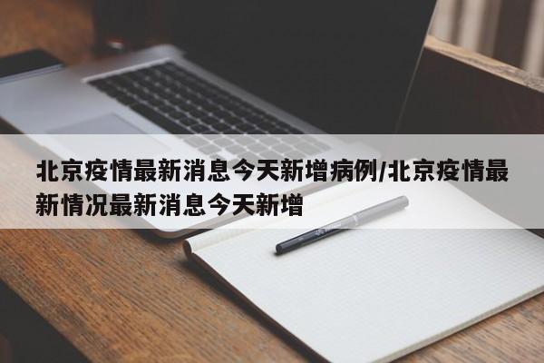 北京疫情最新消息今天新增病例/北京疫情最新情况最新消息今天新增