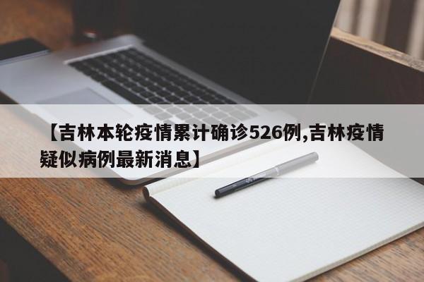 【吉林本轮疫情累计确诊526例,吉林疫情疑似病例最新消息】