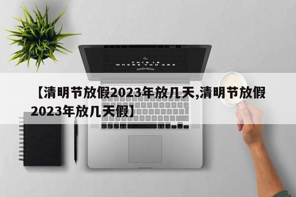 【清明节放假2023年放几天,清明节放假2023年放几天假】