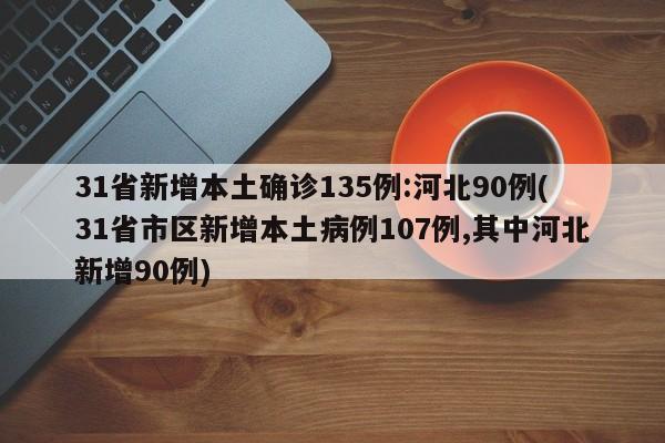 31省新增本土确诊135例:河北90例(31省市区新增本土病例107例,其中河北新增90例)