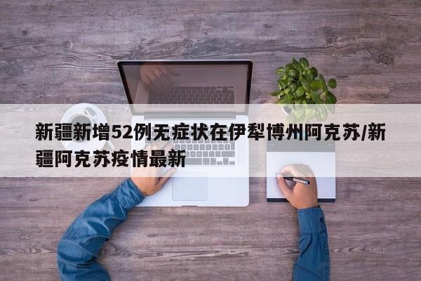 新疆新增52例无症状在伊犁博州阿克苏/新疆阿克苏疫情最新