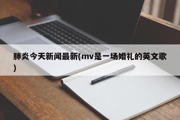 肺炎今天新闻最新(mv是一场婚礼的英文歌)