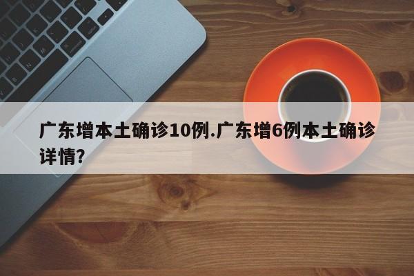 广东增本土确诊10例.广东增6例本土确诊详情?