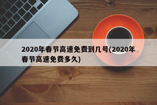 2020年春节高速免费到几号(2020年春节高速免费多久)