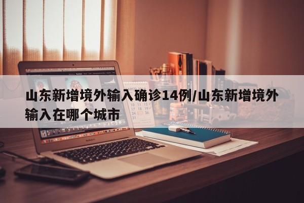 山东新增境外输入确诊14例/山东新增境外输入在哪个城市