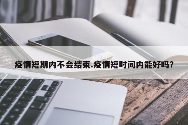 疫情短期内不会结束.疫情短时间内能好吗?