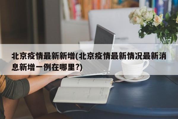 北京疫情最新新增(北京疫情最新情况最新消息新增一例在哪里?)