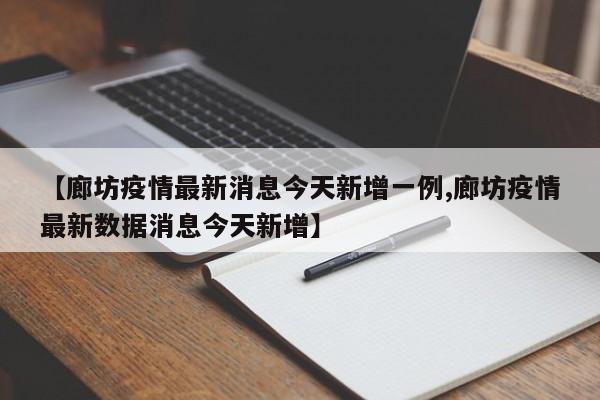 【廊坊疫情最新消息今天新增一例,廊坊疫情最新数据消息今天新增】