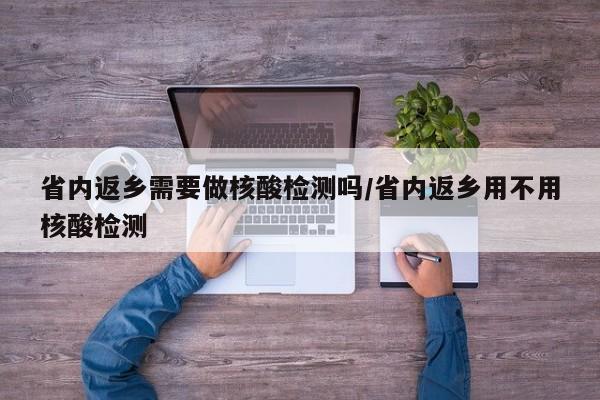 省内返乡需要做核酸检测吗/省内返乡用不用核酸检测
