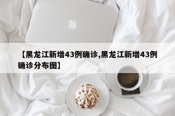 【黑龙江新增43例确诊,黑龙江新增43例确诊分布图】