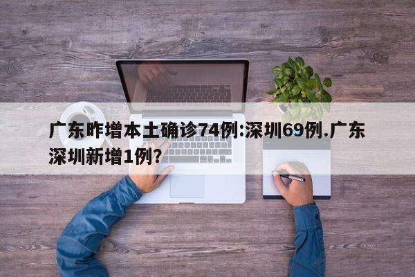 广东昨增本土确诊74例:深圳69例.广东深圳新增1例?