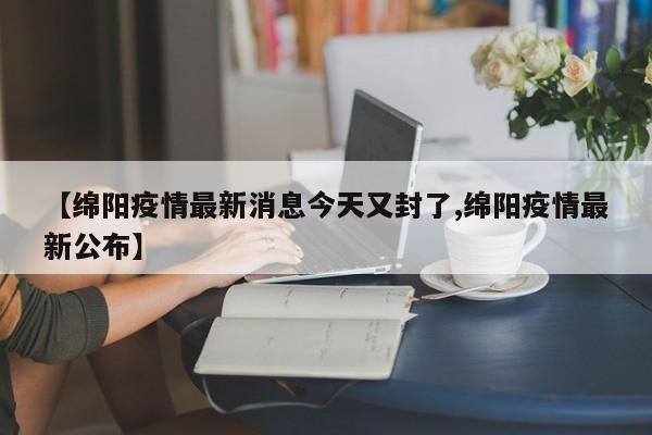 【绵阳疫情最新消息今天又封了,绵阳疫情最新公布】
