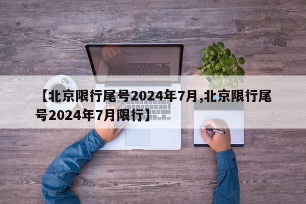 【北京限行尾号2024年7月,北京限行尾号2024年7月限行】