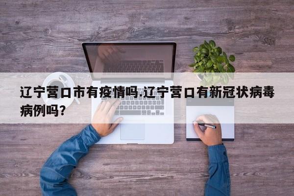 辽宁营口市有疫情吗.辽宁营口有新冠状病毒病例吗?