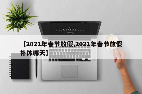 【2021年春节放假,2021年春节放假补休哪天】