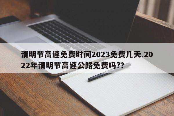 清明节高速免费时间2023免费几天.2022年清明节高速公路免费吗??