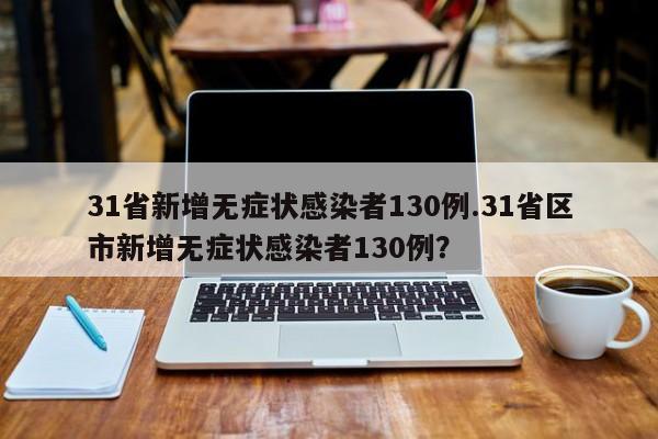 31省新增无症状感染者130例.31省区市新增无症状感染者130例?