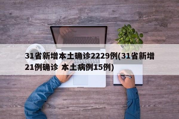 31省新增本土确诊2229例(31省新增21例确诊 本土病例15例)