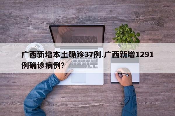 广西新增本土确诊37例.广西新增1291例确诊病例?