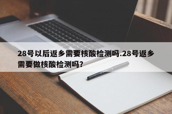 28号以后返乡需要核酸检测吗.28号返乡需要做核酸检测吗?