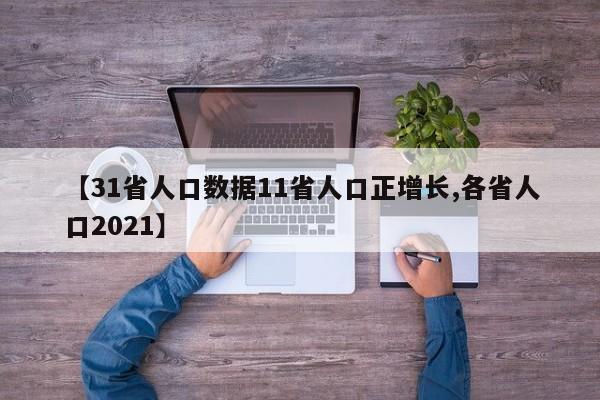 【31省人口数据11省人口正增长,各省人口2021】