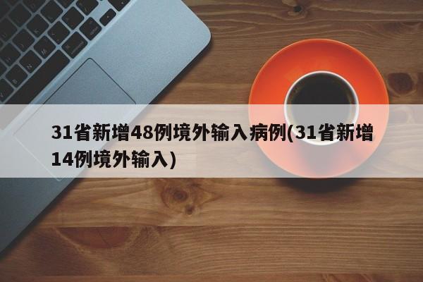 31省新增48例境外输入病例(31省新增14例境外输入)