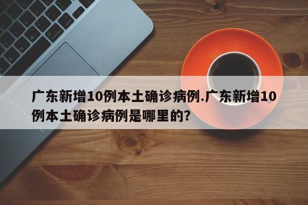 广东新增10例本土确诊病例.广东新增10例本土确诊病例是哪里的?