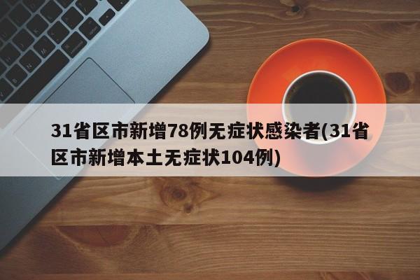 31省区市新增78例无症状感染者(31省区市新增本土无症状104例)