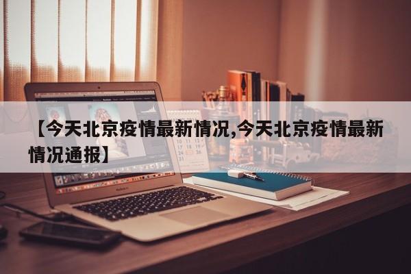 【今天北京疫情最新情况,今天北京疫情最新情况通报】