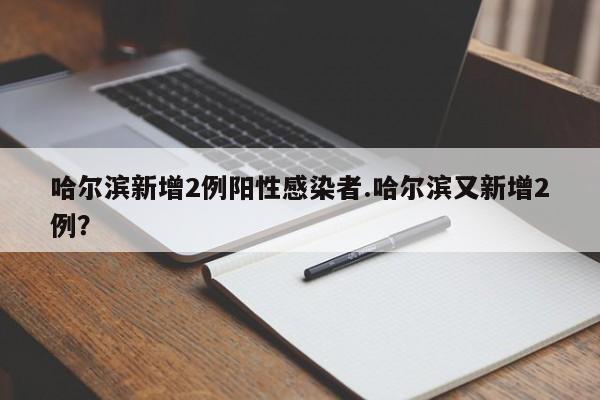 哈尔滨新增2例阳性感染者.哈尔滨又新增2例?