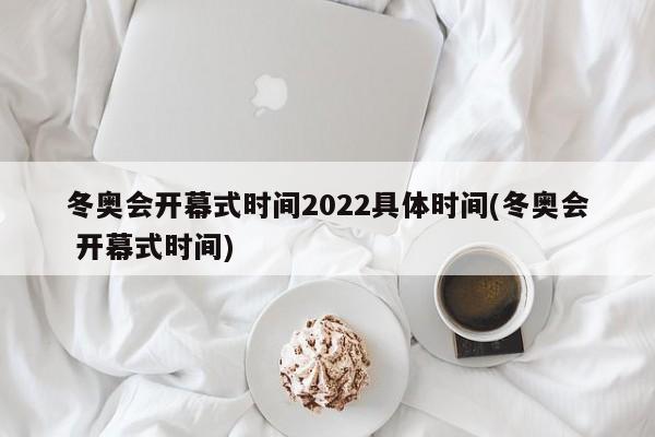 冬奥会开幕式时间2022具体时间(冬奥会 开幕式时间)