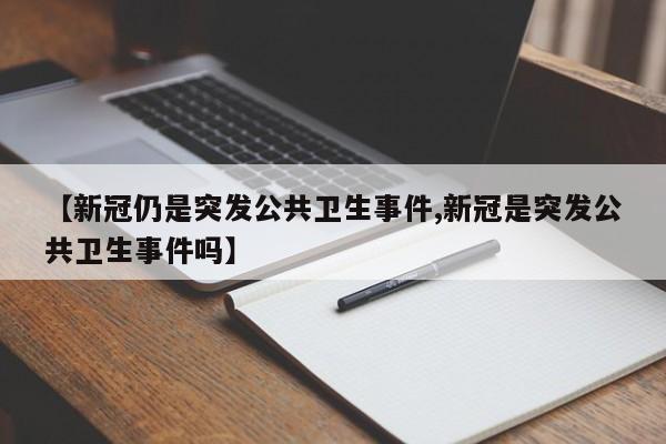 【新冠仍是突发公共卫生事件,新冠是突发公共卫生事件吗】