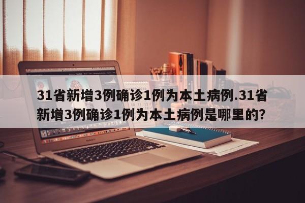 31省新增3例确诊1例为本土病例.31省新增3例确诊1例为本土病例是哪里的?