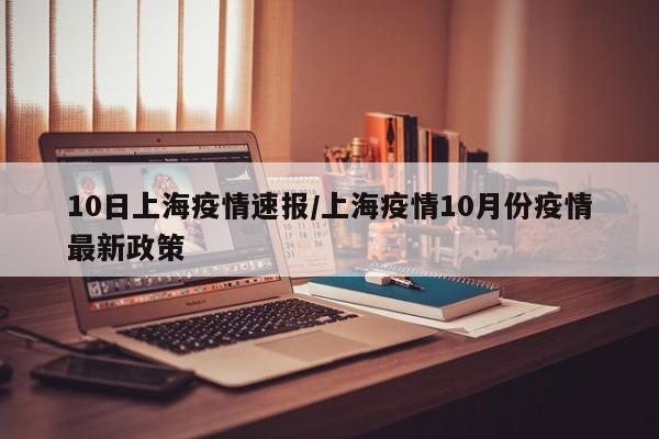 10日上海疫情速报/上海疫情10月份疫情最新政策