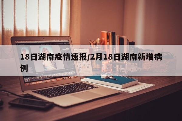 18日湖南疫情速报/2月18日湖南新增病例