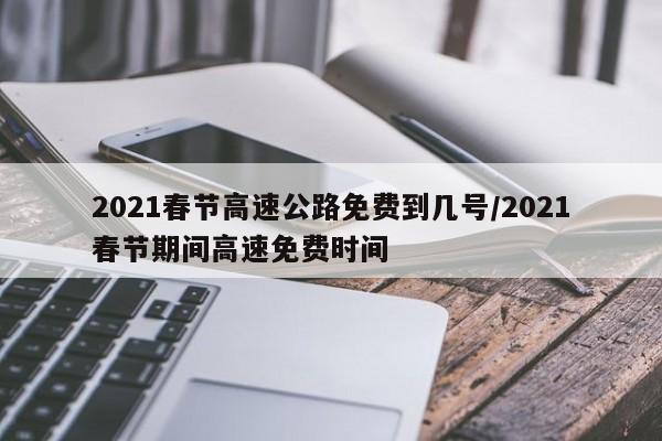 2021春节高速公路免费到几号/2021春节期间高速免费时间