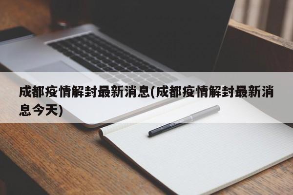 成都疫情解封最新消息(成都疫情解封最新消息今天)